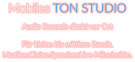 Mobiles TON STUDIO Audio Records direkt vor Ort  Für kleine bis mittlere Bands. Musiker.Chöre.Sprecher.Live Mitschnitte.
